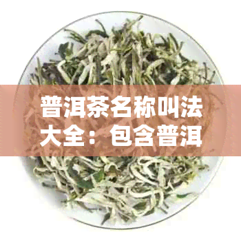 普洱茶名称叫法大全：包含普洱茶、普洱茶叶的全部名称。