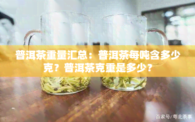 普洱茶重量汇总：普洱茶每吨含多少克？普洱茶克重是多少？