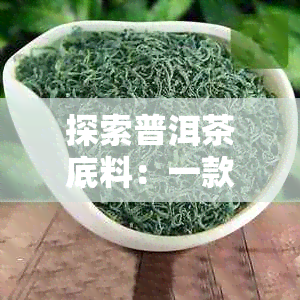 探索普洱茶底料：一款值得尝试的新口味