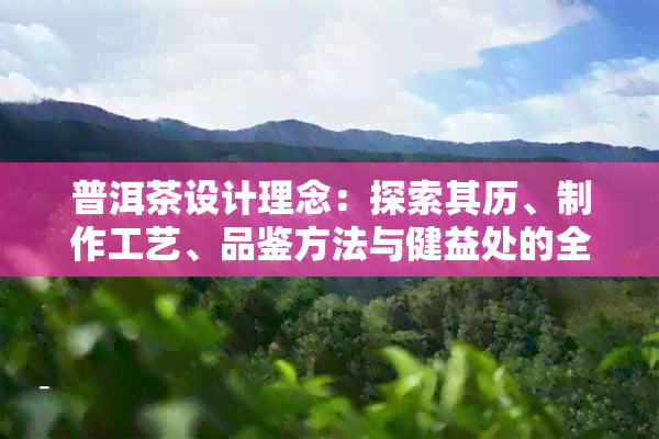 普洱茶设计理念：探索其历、制作工艺、品鉴方法与健益处的全面指南