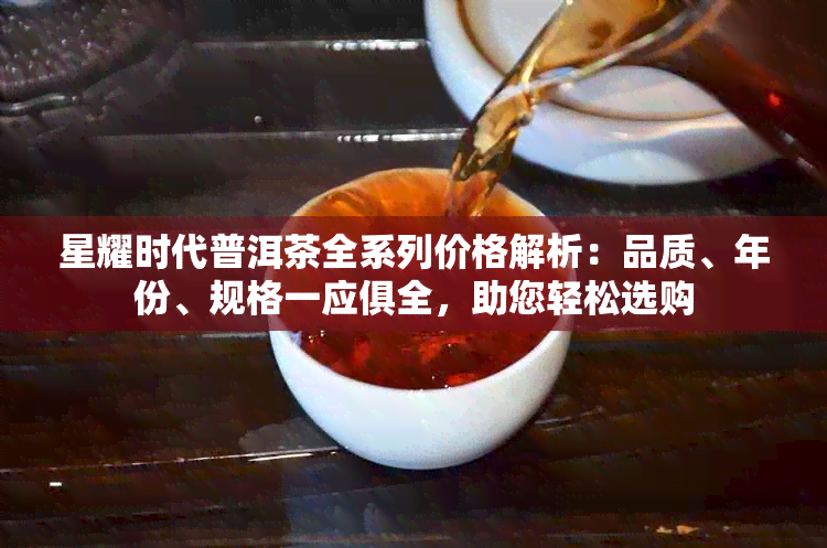 星耀时代普洱茶全系列价格解析：品质、年份、规格一应俱全，助您轻松选购