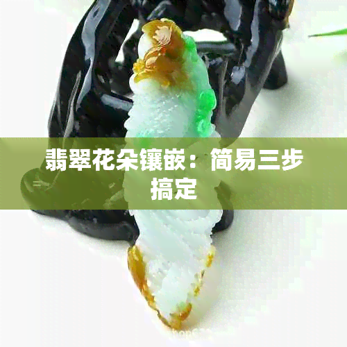 翡翠花朵镶嵌：简易三步搞定