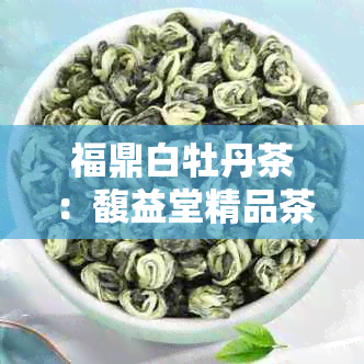 福鼎白牡丹茶：馥益堂精品茶叶，品鉴与价格分析