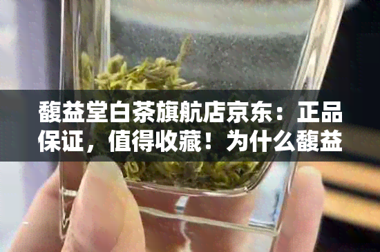 馥益堂白茶旗航店京东：正品保证，值得收藏！为什么馥益堂白茶那么便宜？