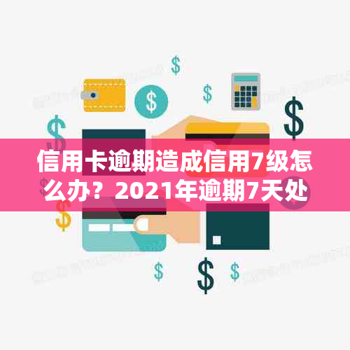 信用卡逾期造成信用7级怎么办？2021年逾期7天处理方法