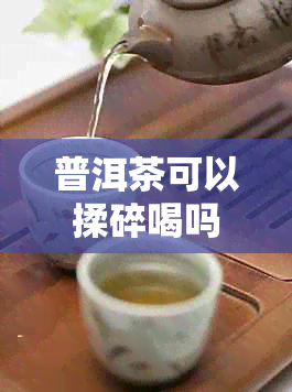 普洱茶可以揉碎喝吗？女生可以喝吗？保存时可以掰碎吗？