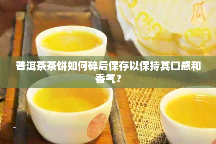 普洱茶茶饼如何碎后保存以保持其口感和香气？