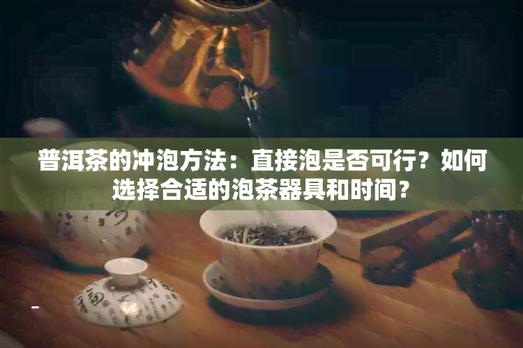 普洱茶的冲泡方法：直接泡是否可行？如何选择合适的泡茶器具和时间？