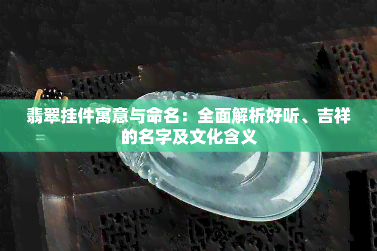 翡翠挂件寓意与命名：全面解析好听、吉祥的名字及文化含义