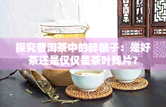 探究普洱茶中的碎银子：是好茶还是仅仅是茶叶残片？