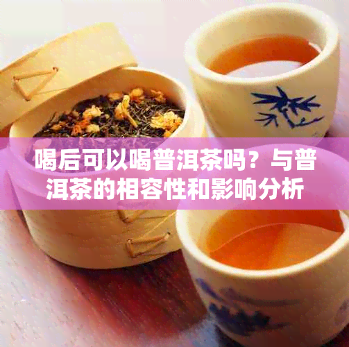 喝后可以喝普洱茶吗？与普洱茶的相容性和影响分析