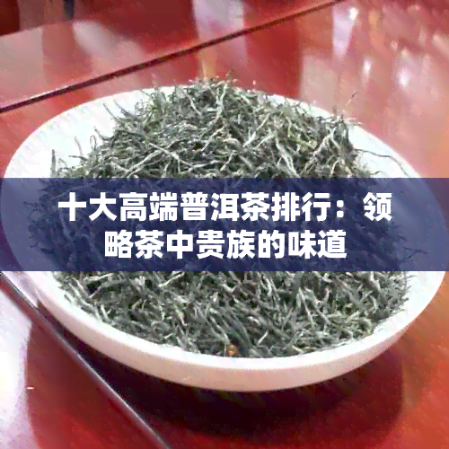 十大高端普洱茶排行：领略茶中贵族的味道