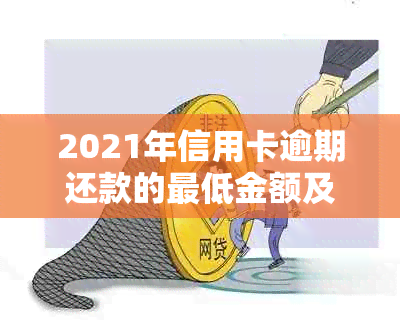 2021年信用卡逾期还款的更低金额及可能的法律后果：你需要知道的一切