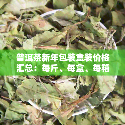 普洱茶新年包装盒装价格汇总：每斤、每盒、每箱多少钱？