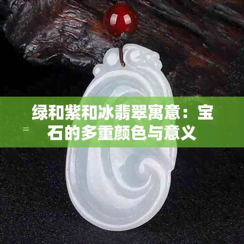 绿和紫和冰翡翠寓意：宝石的多重颜色与意义