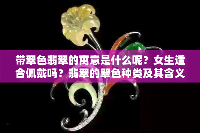 带翠色翡翠的寓意是什么呢？女生适合佩戴吗？翡翠的翠色种类及其含义解析