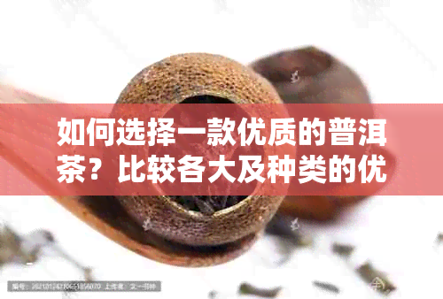 如何选择一款优质的普洱茶？比较各大及种类的优缺点