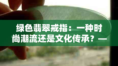 绿色翡翠戒指：一种时尚潮流还是文化传承？——解析其象征意义和佩戴价值