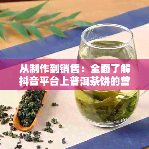 从制作到销售：全面了解抖音平台上普洱茶饼的营销策略和成功案例