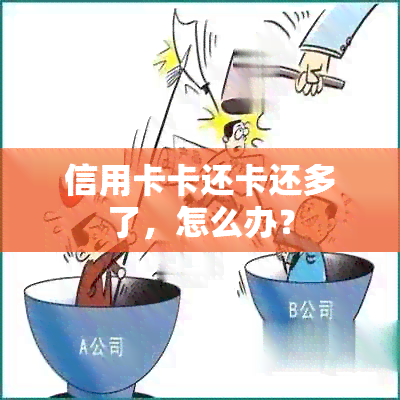 信用卡卡还卡还多了，怎么办？