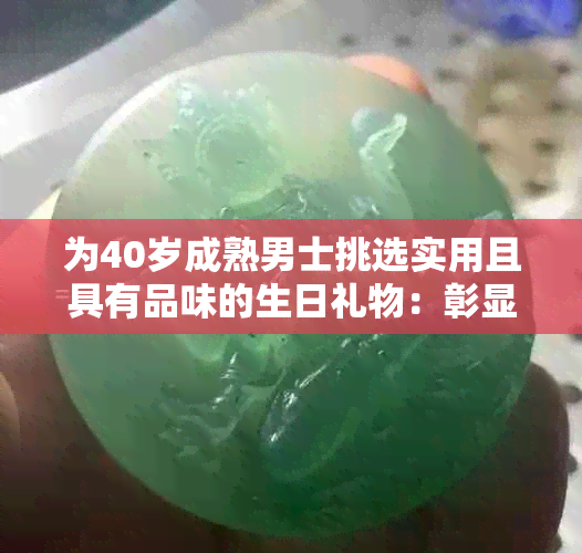 为40岁成熟男士挑选实用且具有品味的生日礼物：彰显个性，体现关心与用心