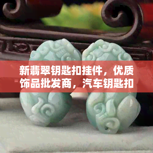 新翡翠钥匙扣挂件，优质饰品批发商，汽车钥匙扣供应