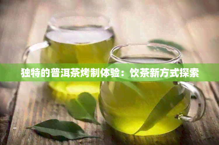 独特的普洱茶烤制体验：饮茶新方式探索