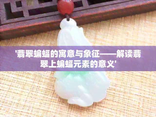 '翡翠蝙蝠的寓意与象征——解读翡翠上蝙蝠元素的意义'