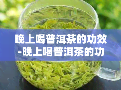 晚上喝普洱茶的功效-晚上喝普洱茶的功效与作用