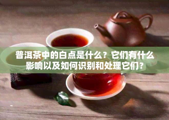 普洱茶中的白点是什么？它们有什么影响以及如何识别和处理它们？