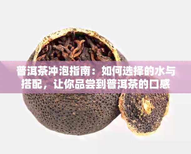 普洱茶冲泡指南：如何选择的水与搭配，让你品尝到普洱茶的口感