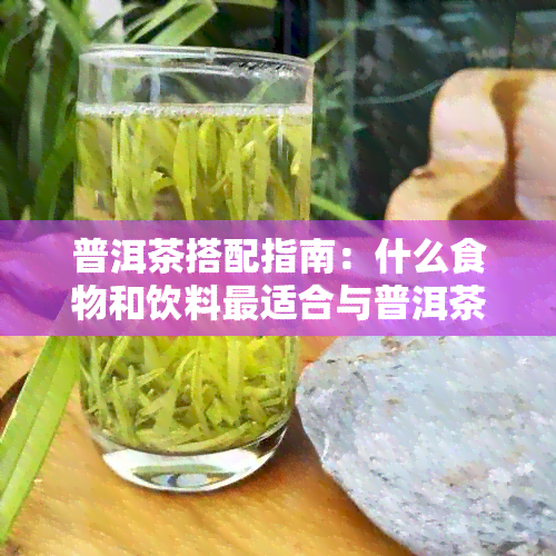 普洱茶搭配指南：什么食物和饮料最适合与普洱茶一起泡？