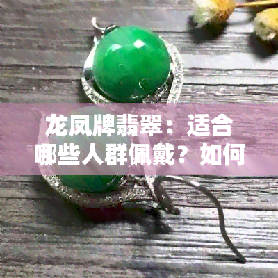 龙凤牌翡翠：适合哪些人群佩戴？如何挑选与保养？