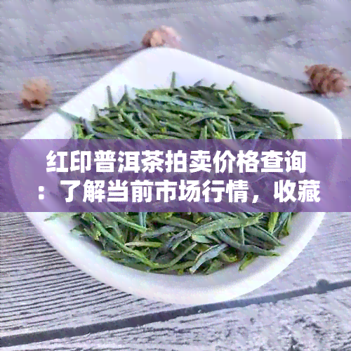 红印普洱茶拍卖价格查询：了解当前市场行情，收藏投资必备！