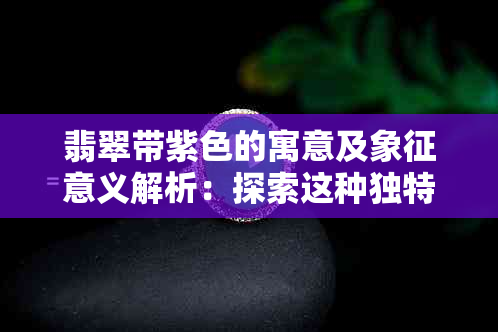 翡翠带紫色的寓意及象征意义解析：探索这种独特颜色背后的文化和美学价值