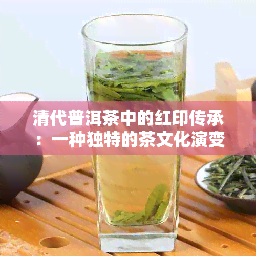 清代普洱茶中的红印传承：一种独特的茶文化演变