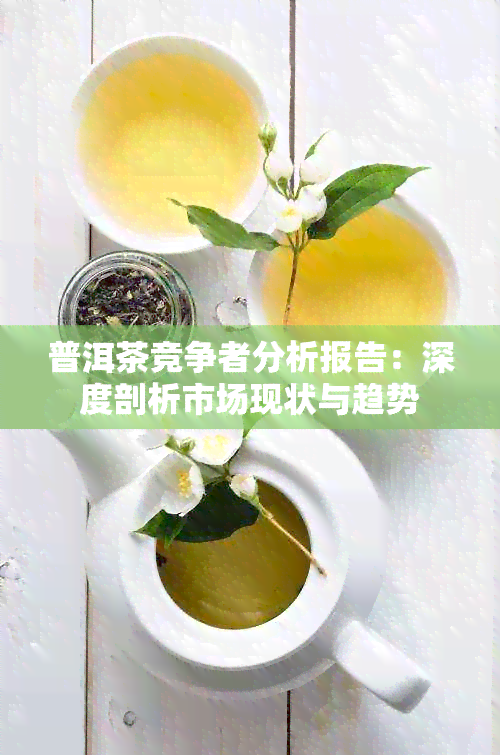 普洱茶竞争者分析报告：深度剖析市场现状与趋势