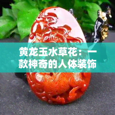 黄龙玉水草花：一款神奇的人体装饰品，其独特的翡翠与水草花玉的功效