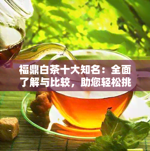 福鼎白茶十大知名：全面了解与比较，助您轻松挑选茶叶