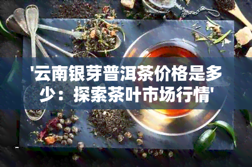 '云南银芽普洱茶价格是多少：探索茶叶市场行情'