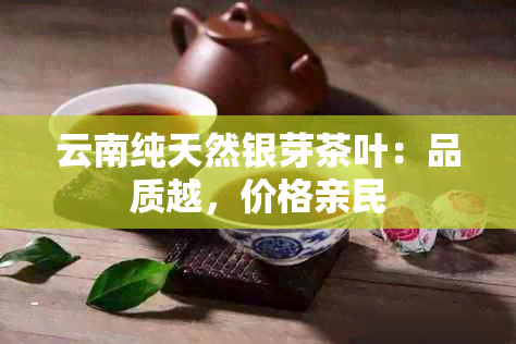 云南纯天然银芽茶叶：品质越，价格亲民