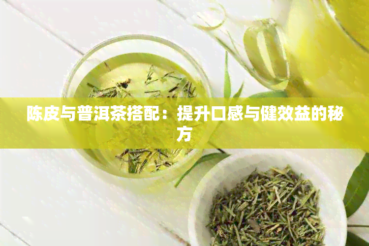 陈皮与普洱茶搭配：提升口感与健效益的秘方