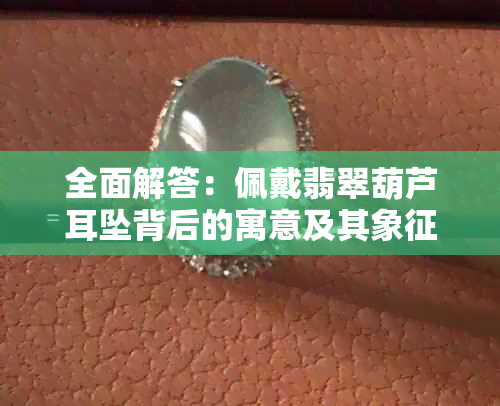 全面解答：佩戴翡翠葫芦耳坠背后的寓意及其象征意义