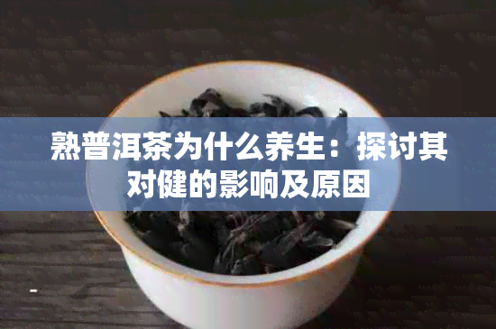 熟普洱茶为什么养生：探讨其对健的影响及原因