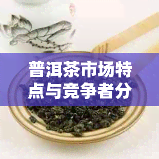 普洱茶市场特点与竞争者分析：行业格局与未来展望