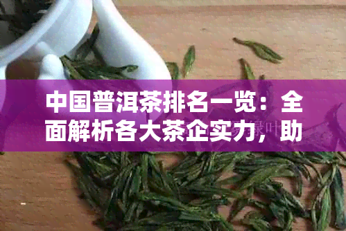 中国普洱茶排名一览：全面解析各大茶企实力，助你轻松挑选优质茶叶