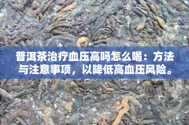 普洱茶治疗血压高吗怎么喝：方法与注意事项，以降低高血压风险。