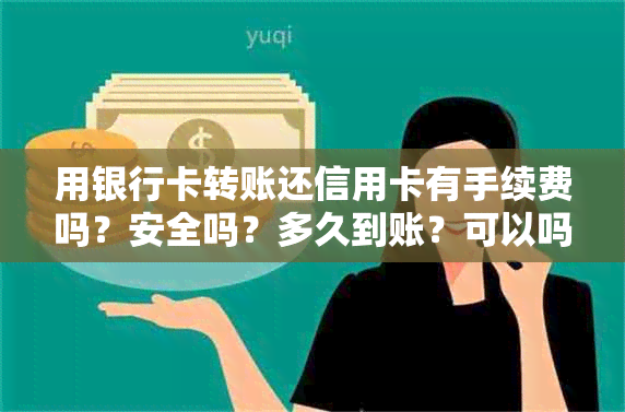 用银行卡转账还信用卡有手续费吗？安全吗？多久到账？可以吗？