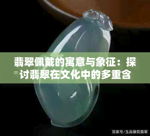 翡翠佩戴的寓意与象征：探讨翡翠在文化中的多重含义