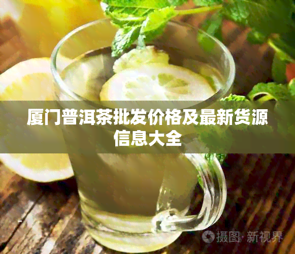 厦门普洱茶批发价格及最新货源信息大全